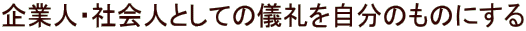 企業人・社会人としての儀礼を自分のものにする