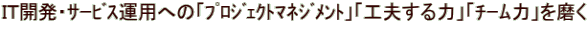 IT開発・サービス運用への「プロジェクトマネジメント」「工夫する力」「チーム力」を磨く