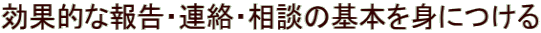 効果的な報告・連絡・相談の基本を身につける